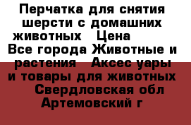 Перчатка для снятия шерсти с домашних животных › Цена ­ 100 - Все города Животные и растения » Аксесcуары и товары для животных   . Свердловская обл.,Артемовский г.